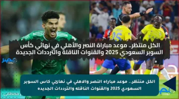 الكل منتظر.. موعد مباراة النصر والأهلي في نهائي كأس السوبر السعودي 2025 والقنوات الناقلة والترددات الجديدة